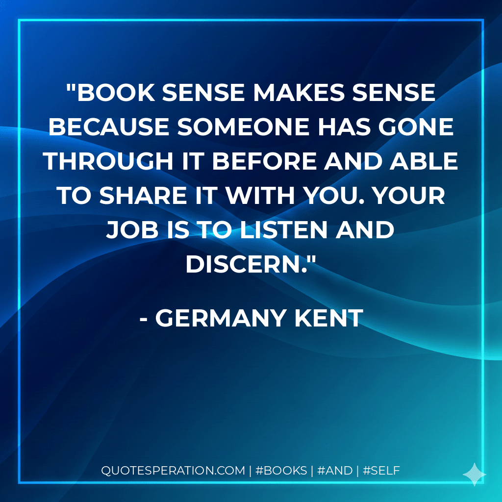Book sense makes sense because someone has gone through it before and able to share it with you. Your job is to listen and discern. - Germany Kent