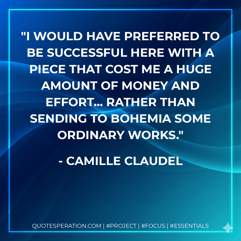I would have preferred to be successful here with a piece that cost me a huge amount of money and effort... rather than sending to Bohemia some ordinary works. - Camille Claudel