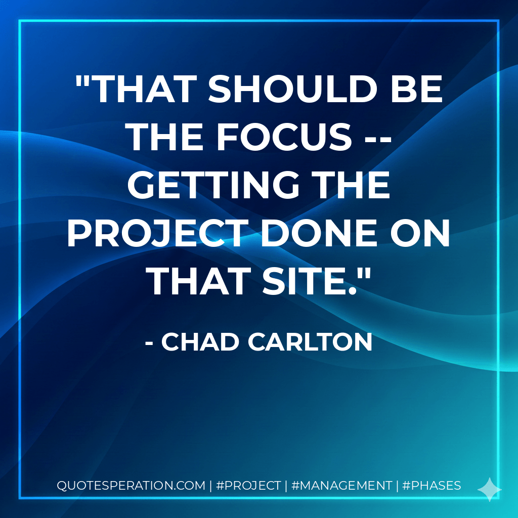 That should be the focus -- getting the project done on that site. - Chad Carlton
