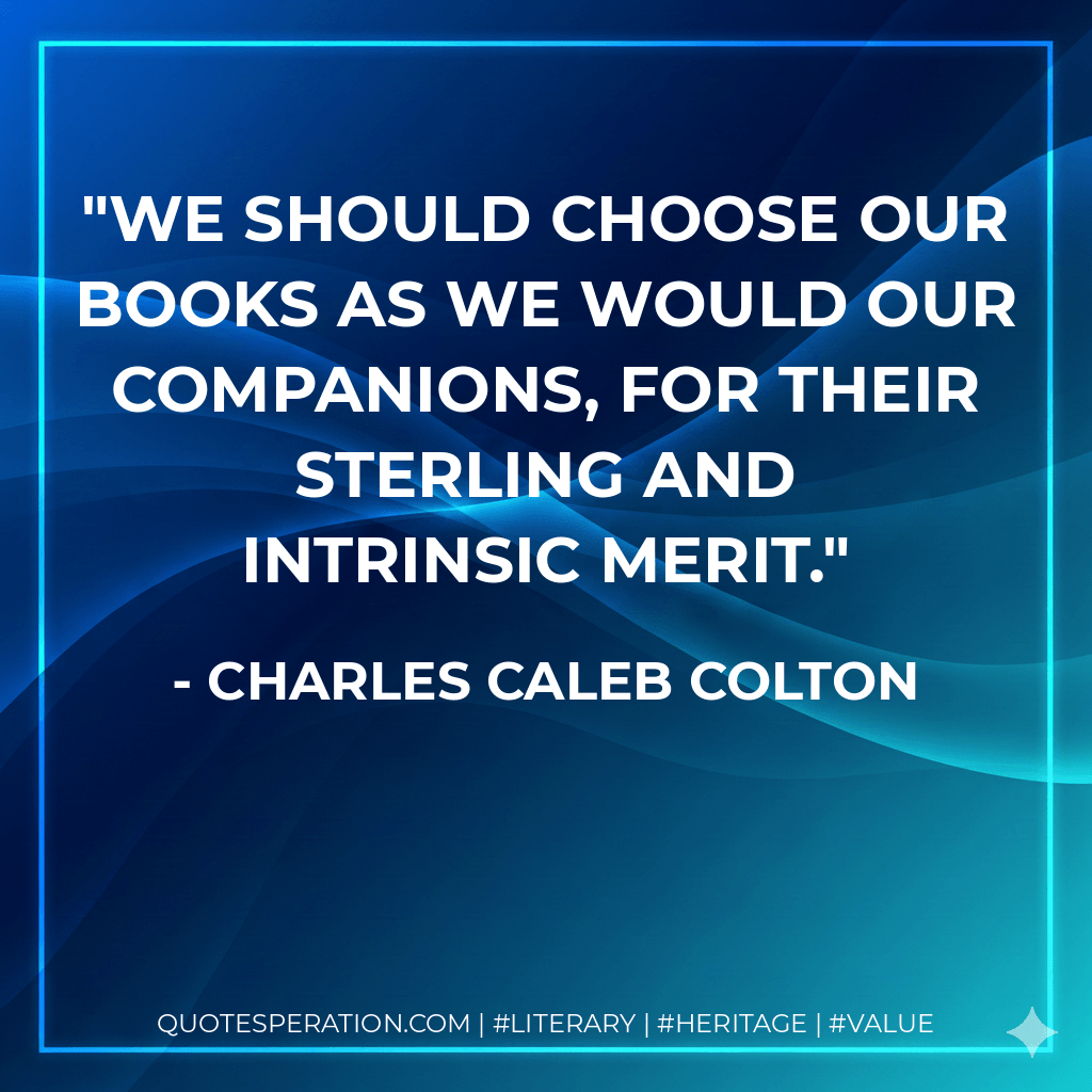 We should choose our books as we would our companions, for their sterling and intrinsic merit. - Charles Caleb Colton