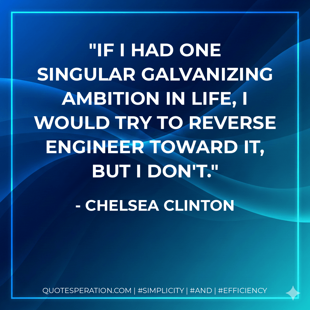 If I had one singular galvanizing ambition in life, I would try to reverse engineer toward it, but I don't. - Chelsea Clinton