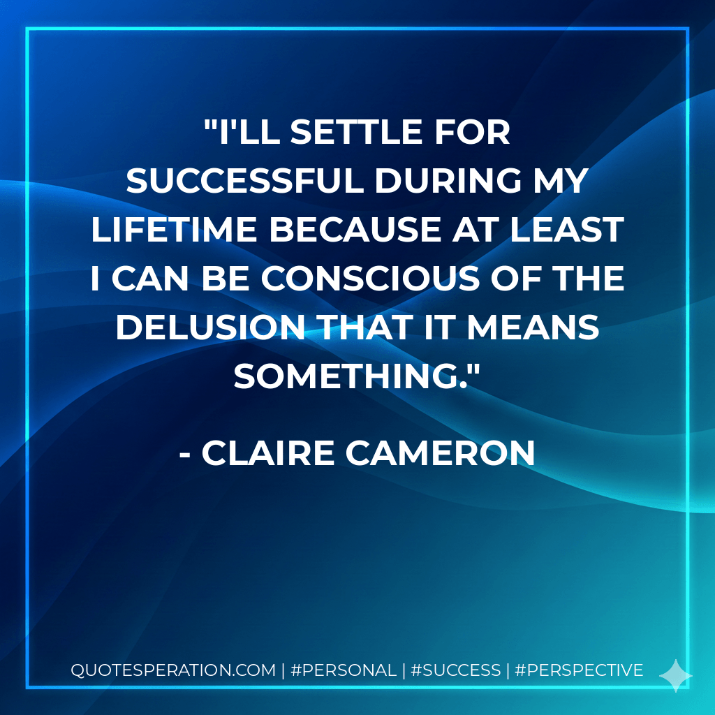 I'll settle for successful during my lifetime because at least I can be conscious of the delusion that it means something. - Claire Cameron
