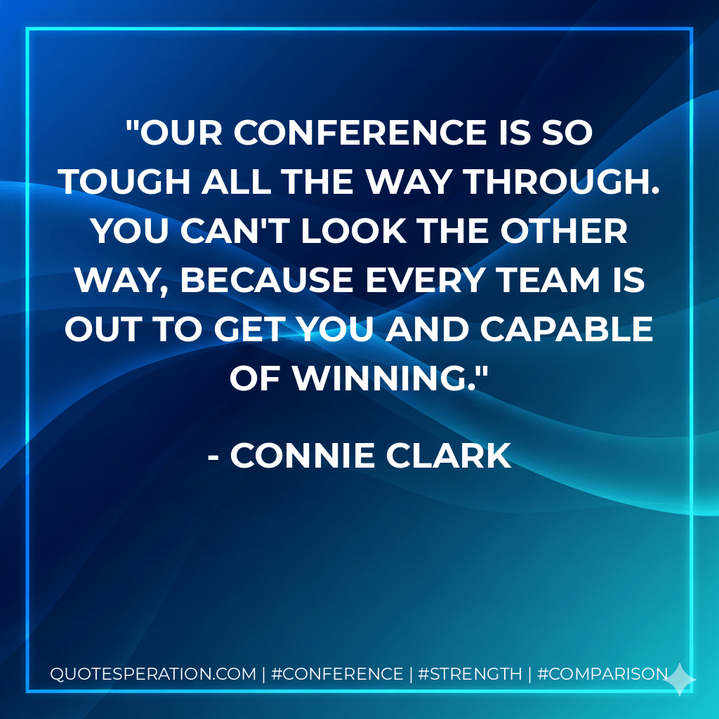 Our conference is so tough all the way through. You can't look the other way, because every team is out to get you and capable of winning. - Connie Clark
