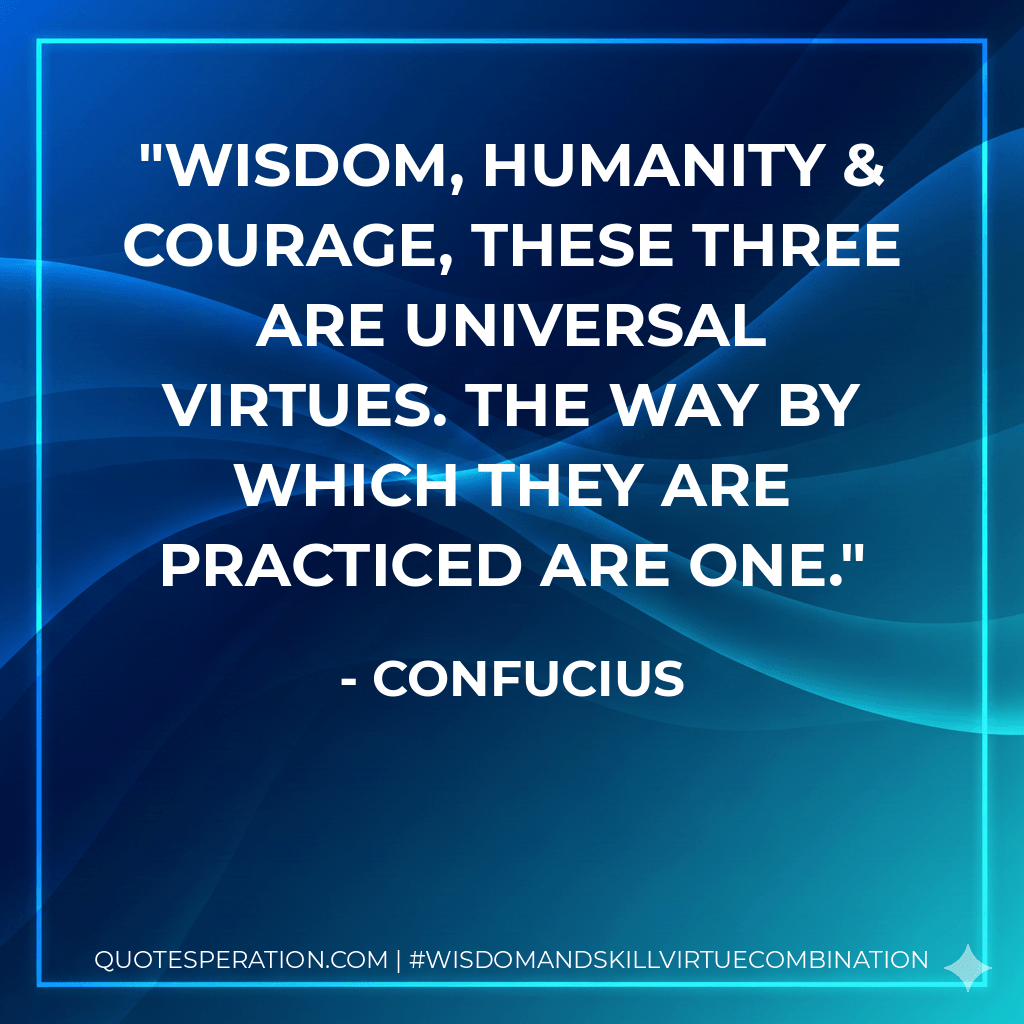 Wisdom, humanity & courage, these three are universal virtues. The way by which they are practiced are one. - Confucius