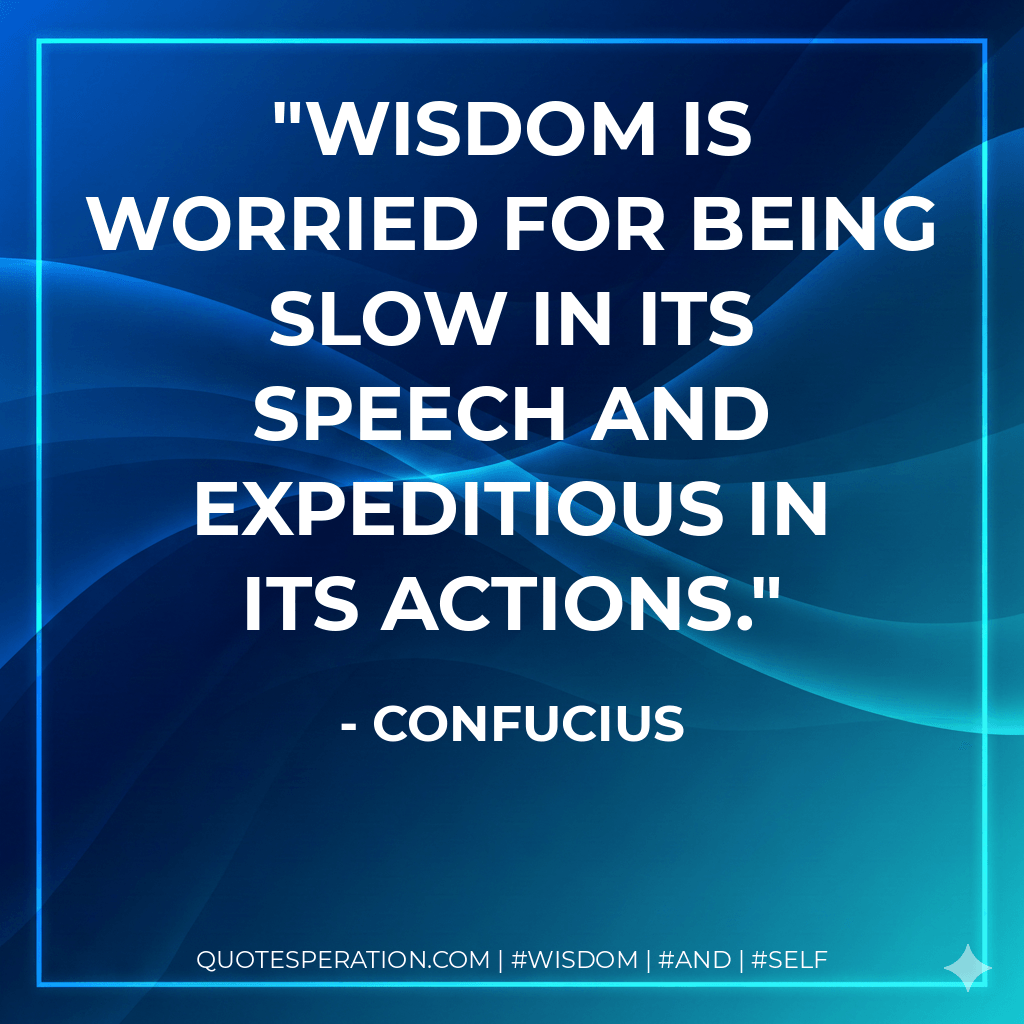 Wisdom is worried for being slow in its speech and expeditious in its actions. - Confucius