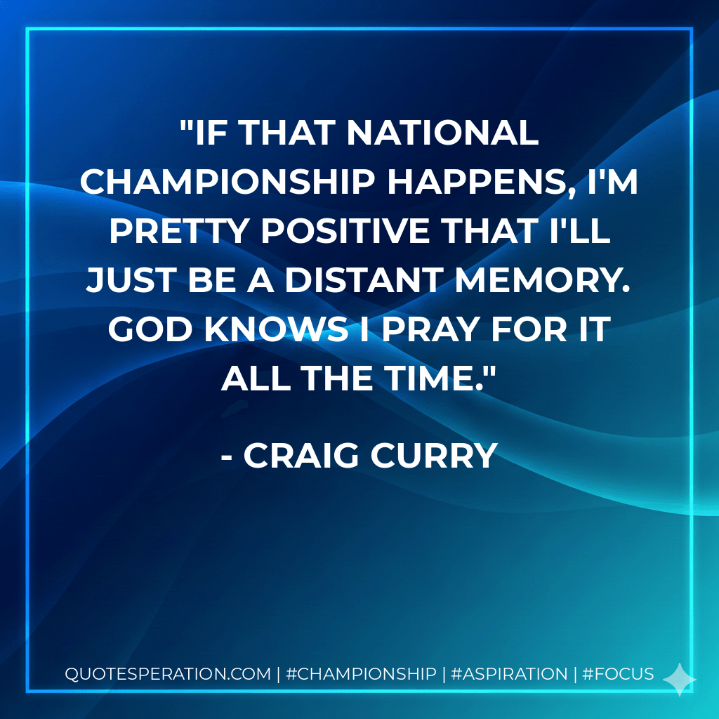 If that national championship happens, I'm pretty positive that I'll just be a distant memory. God knows I pray for it all the time. - Craig Curry