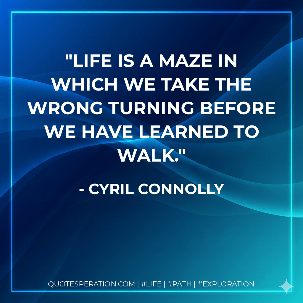 Life is a maze in which we take the wrong turning before we have learned to walk. - Cyril Connolly
