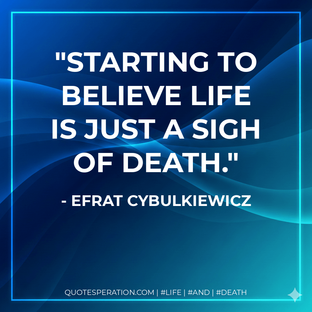 Starting to believe Life is just a sigh of Death. - Efrat Cybulkiewicz