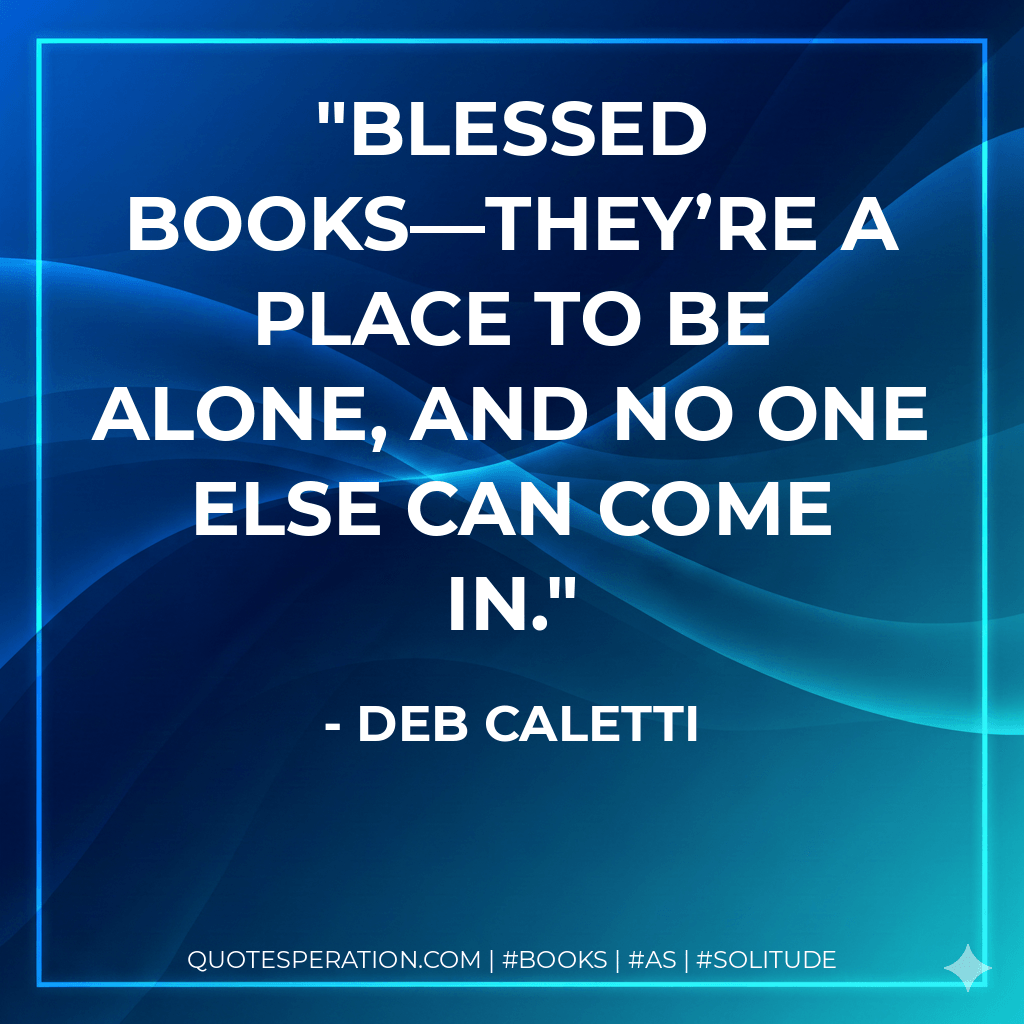 Blessed books—they’re a place to be alone, and no one else can come in. - Deb Caletti