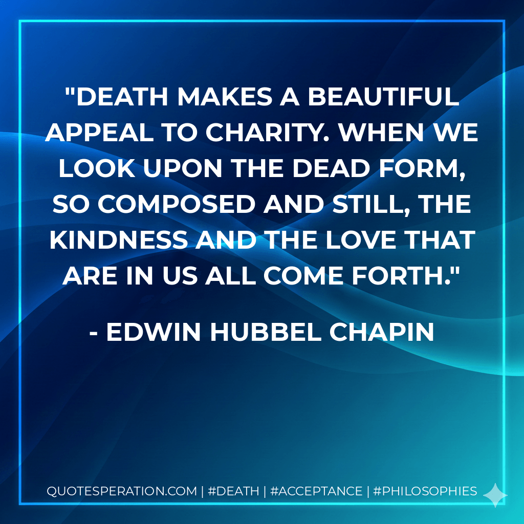 Death makes a beautiful appeal to charity. When we look upon the dead form, so composed and still, the kindness and the love that are in us all come forth. - Edwin Hubbel Chapin