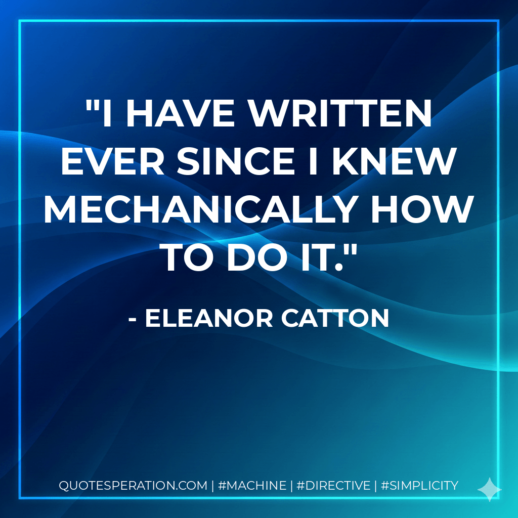 I have written ever since I knew mechanically how to do it. - Eleanor Catton