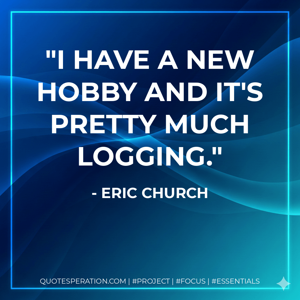 I have a new hobby and it's pretty much logging. - Eric Church