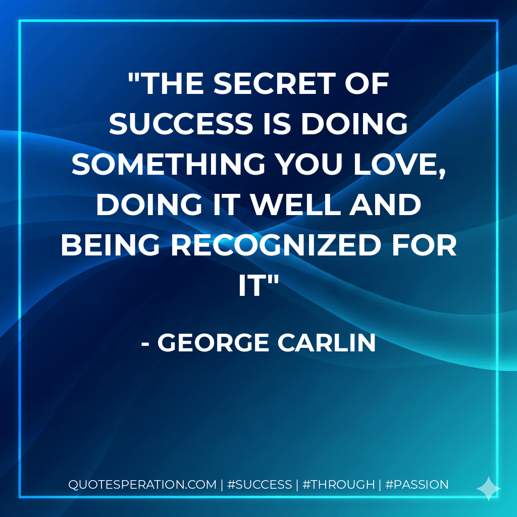 The secret of success is doing something you love, doing it well and being recognized for it - George Carlin