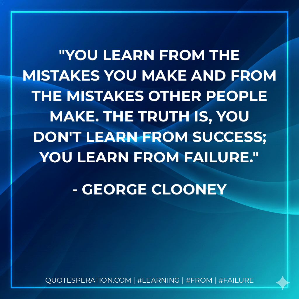 You learn from the mistakes you make and from the mistakes other people make. The truth is, you don't learn from success; you learn from failure. - George Clooney