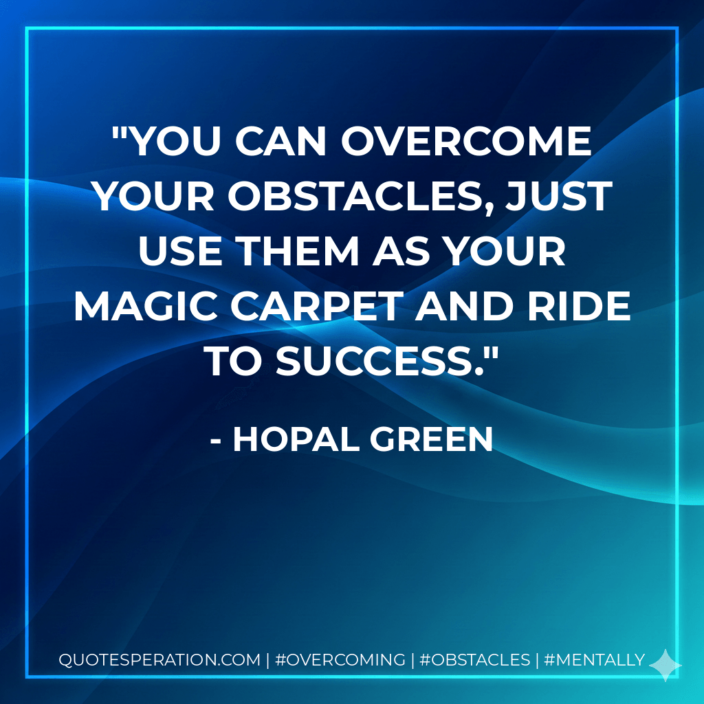 You can overcome your obstacles, just use them as your magic carpet and ride to success. - Hopal Green