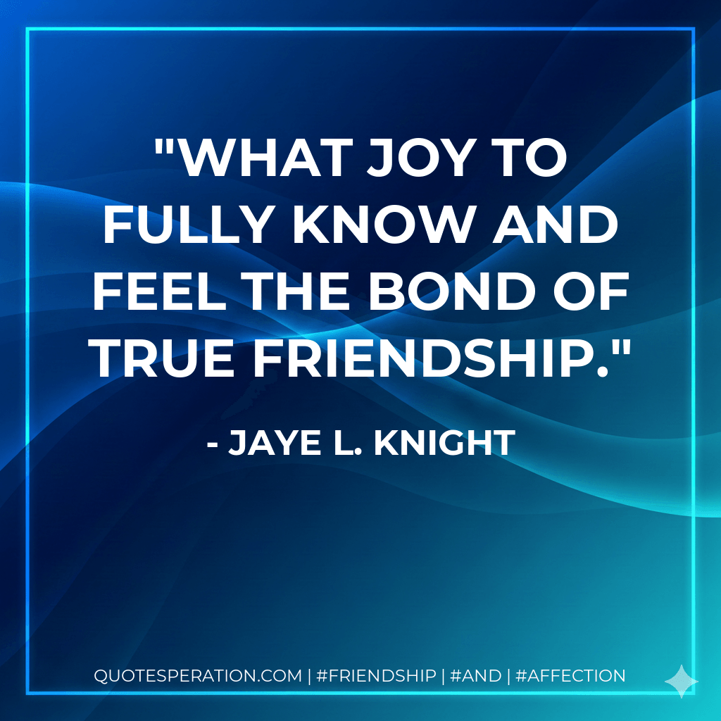 What joy to fully know and feel the bond of true friendship. - Jaye L. Knight