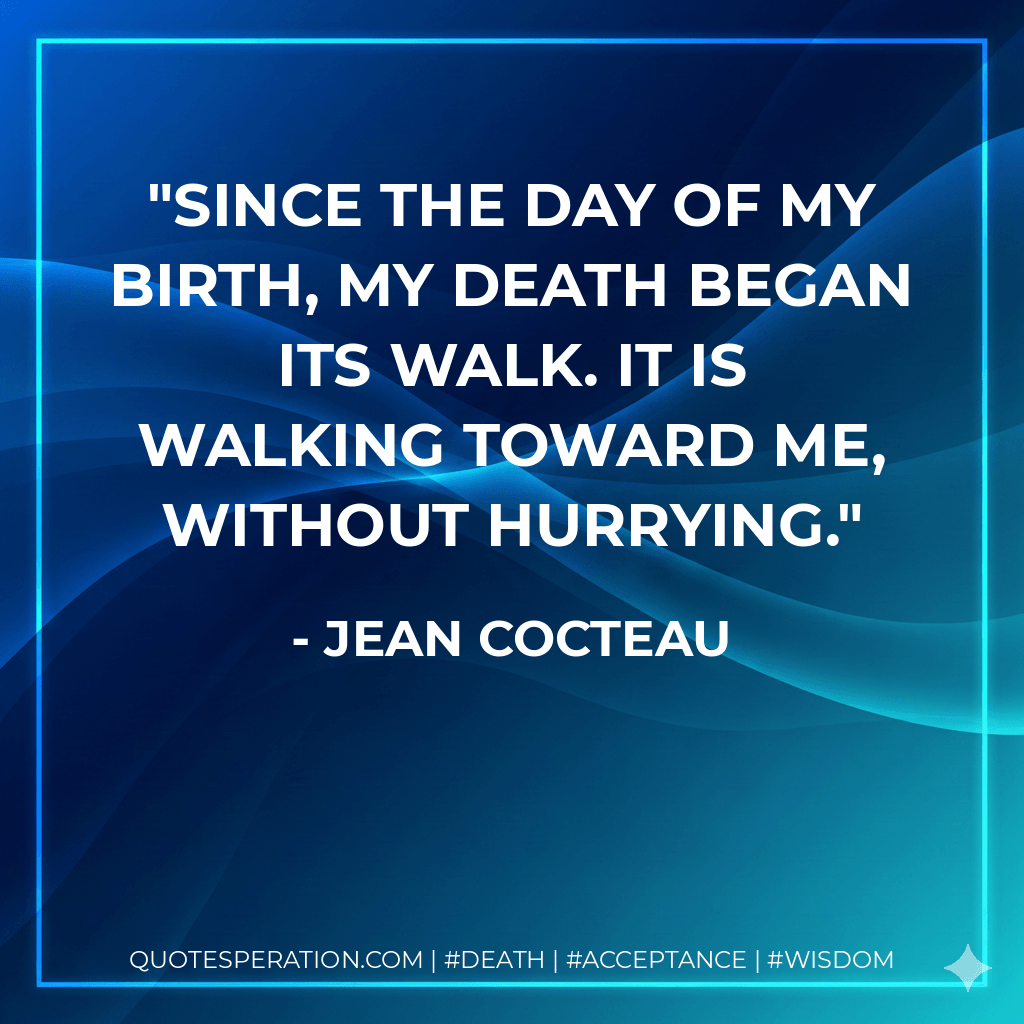Since the day of my birth, my death began its walk. It is walking toward me, without hurrying. - Jean Cocteau