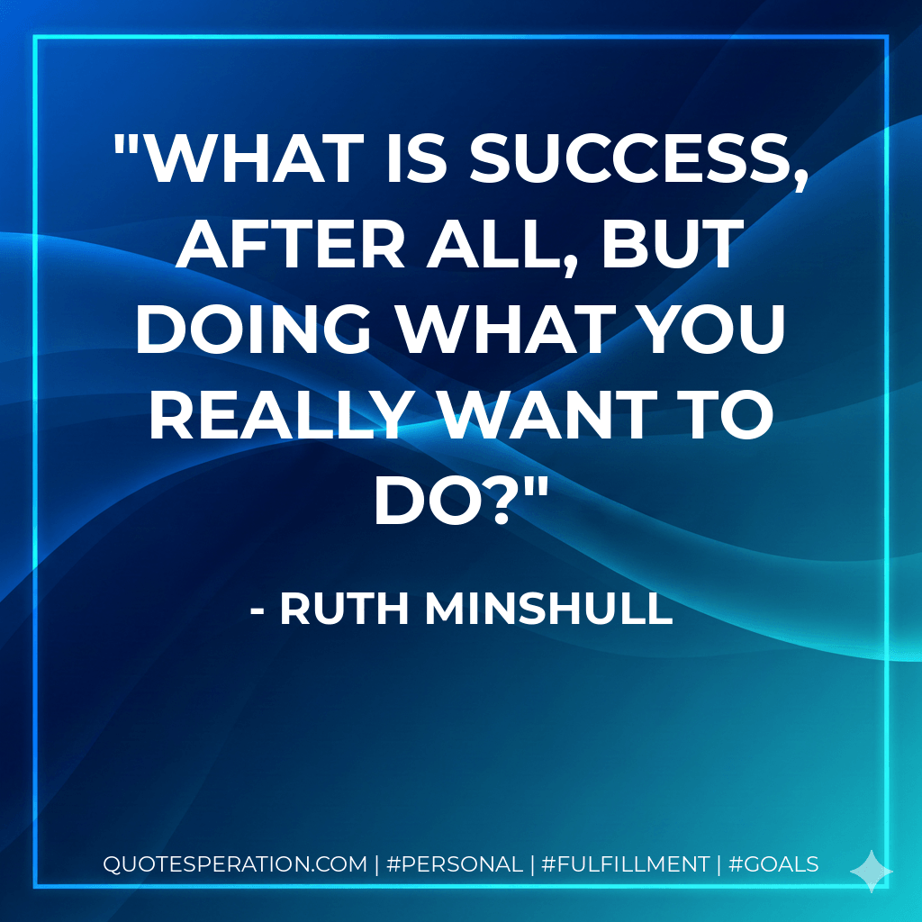 What is success, after all, but doing what you really want to do? - Ruth Minshull