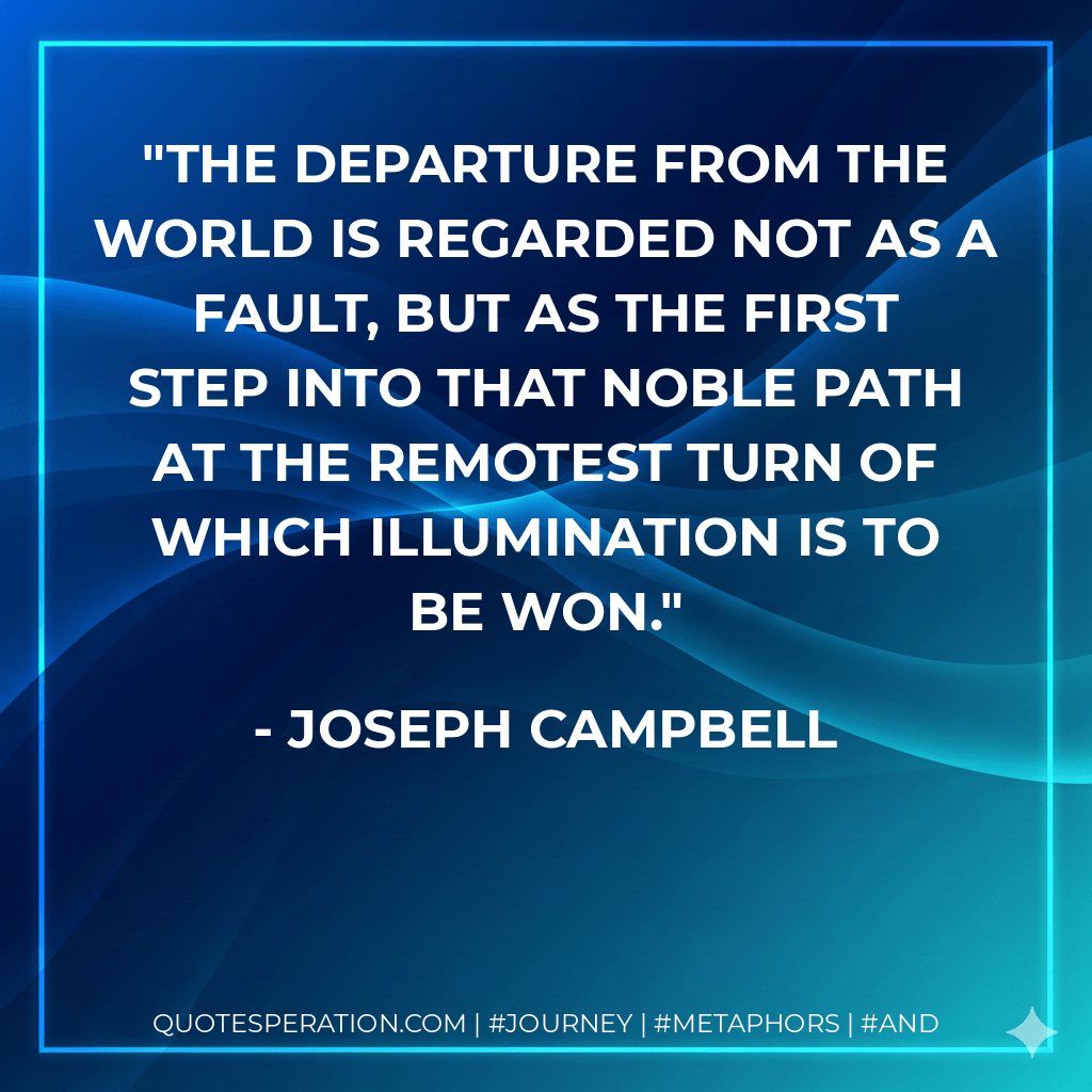 The departure from the world is regarded not as a fault, but as the first step into that noble path at the remotest turn of which illumination is to be won. - Joseph Campbell