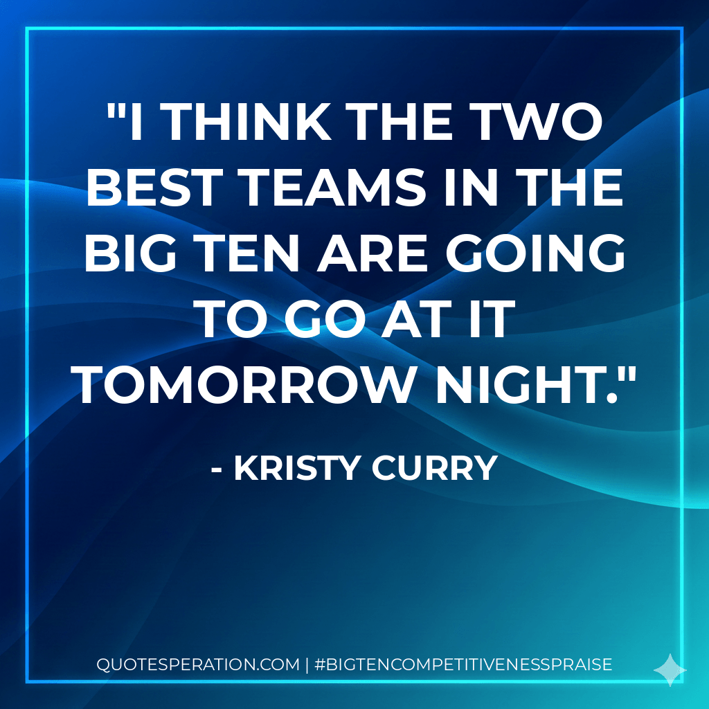 I think the two best teams in the Big Ten are going to go at it tomorrow night. - Kristy Curry