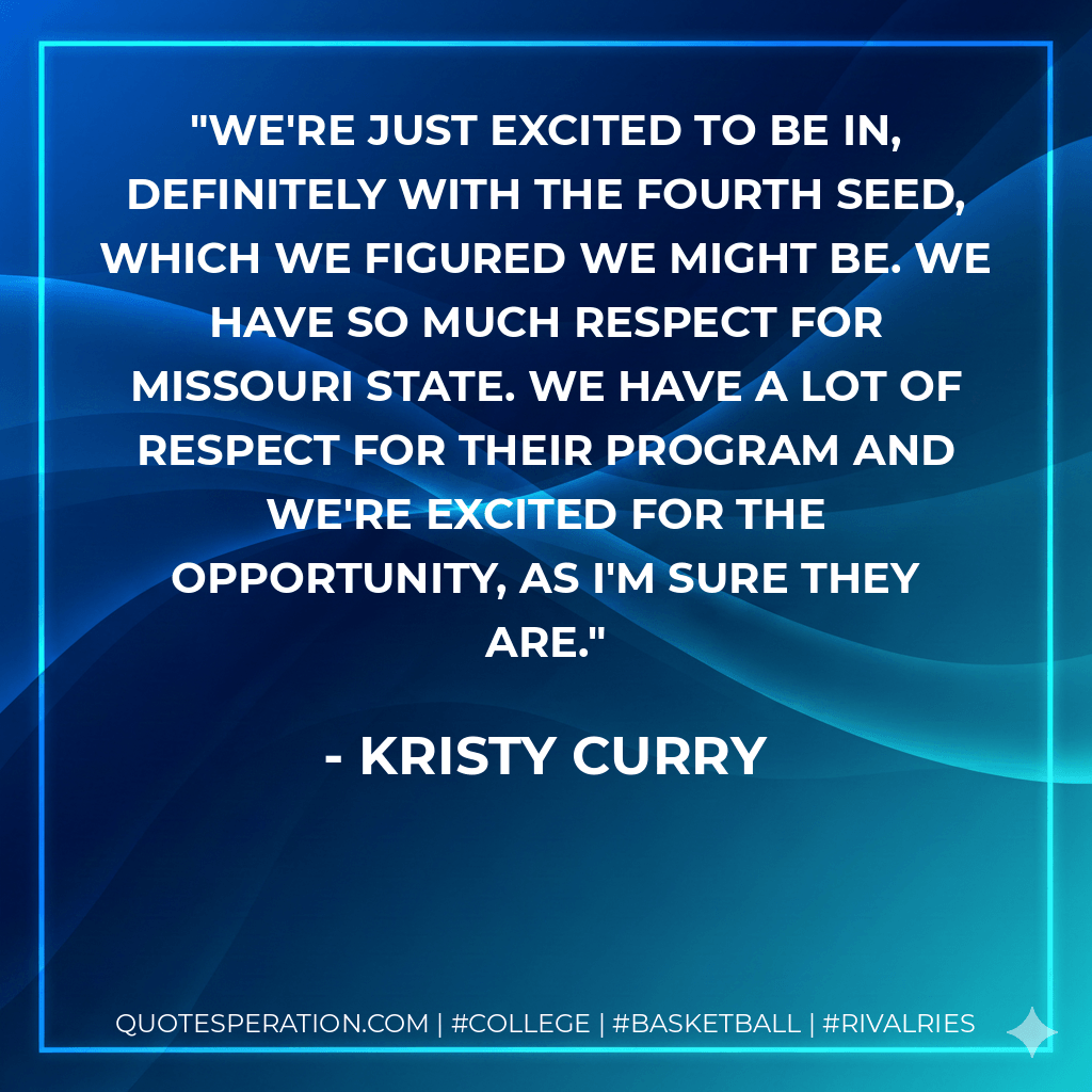 We're just excited to be in, definitely with the fourth seed, which we figured we might be. We have so much respect for Missouri State. We have a lot of respect for their program and we're excited for the opportunity, as I'm sure they are. - Kristy Curry