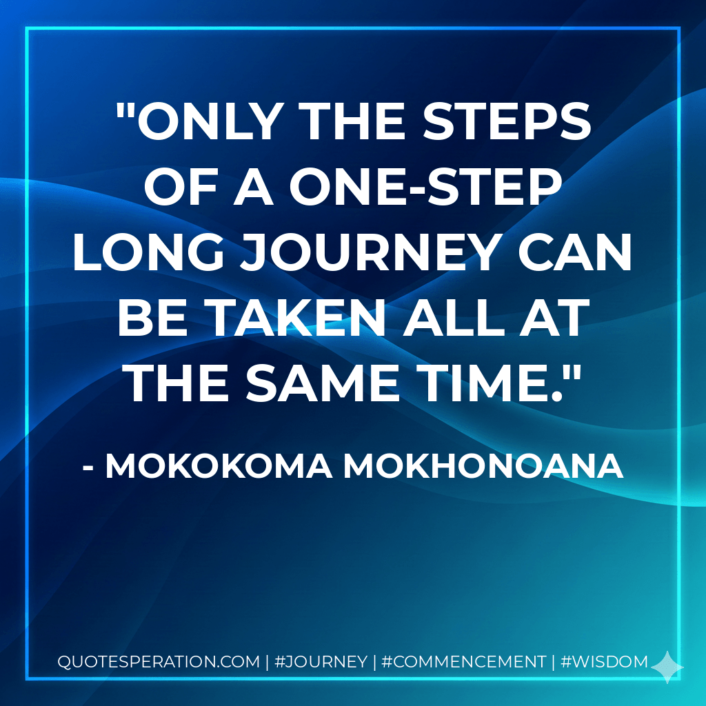 Only the steps of a one-step long journey can be taken all at the same time. - Mokokoma Mokhonoana