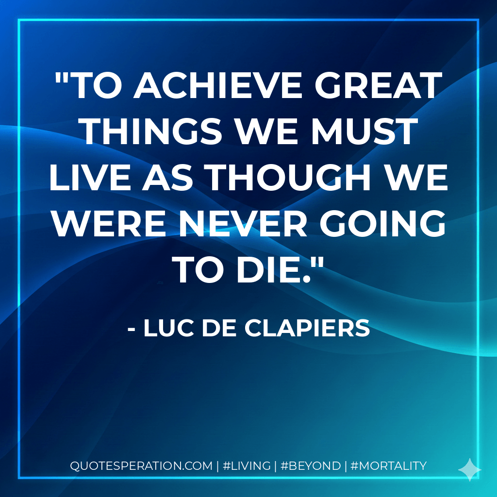 To achieve great things we must live as though we were never going to die. - Luc de Clapiers