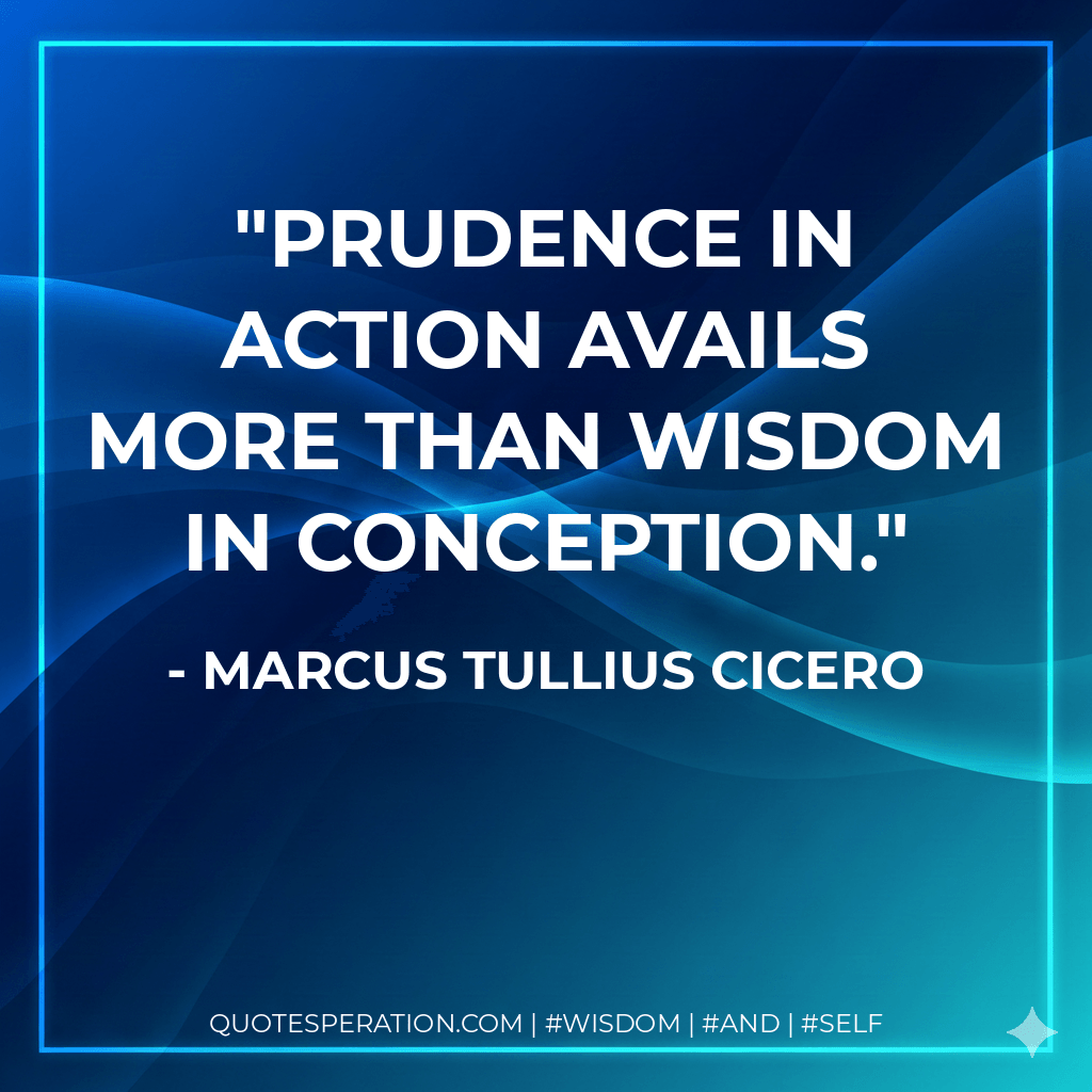 Prudence in action avails more than wisdom in conception. - Marcus Tullius Cicero