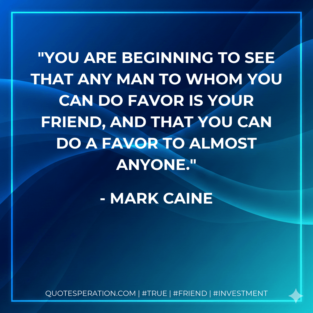 You are beginning to see that any man to whom you can do favor is your friend, and that you can do a favor to almost anyone. - Mark Caine