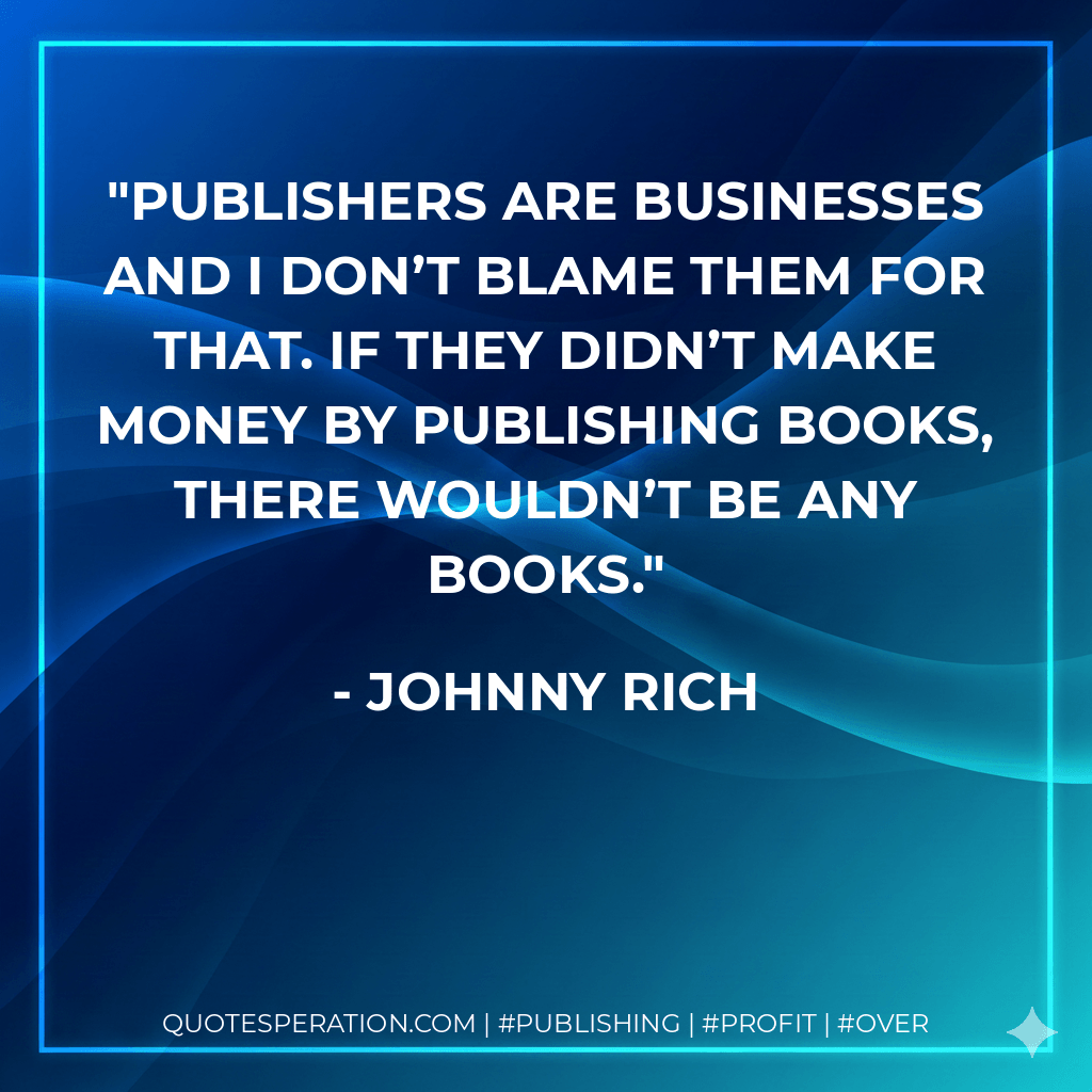 Publishers are businesses and I don’t blame them for that. If they didn’t make money by publishing books, there wouldn’t be any books. - Johnny Rich