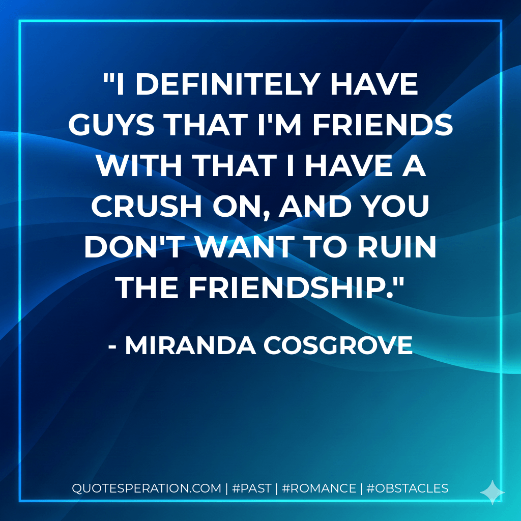 I definitely have guys that I'm friends with that I have a crush on, and you don't want to ruin the friendship. - Miranda Cosgrove