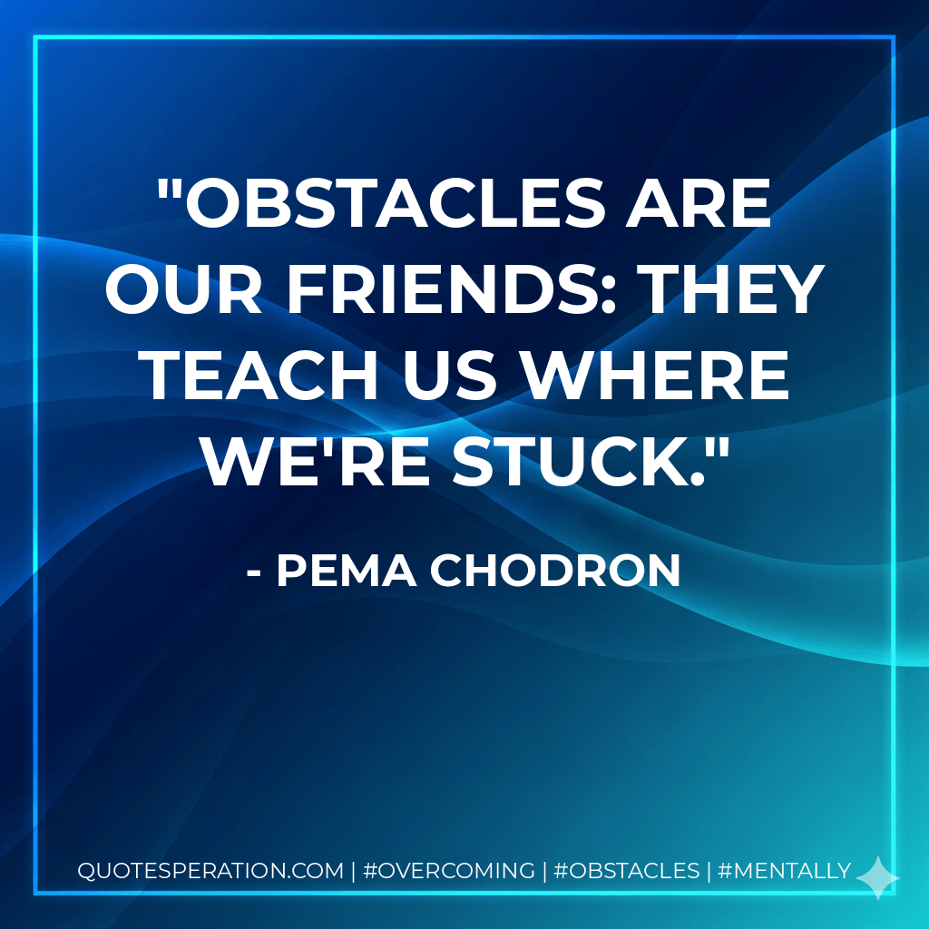 Obstacles are our friends: they teach us where we're stuck. - Pema Chodron