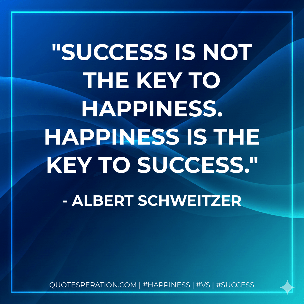Success is not the key to happiness. Happiness is the key to success. - Albert Schweitzer
