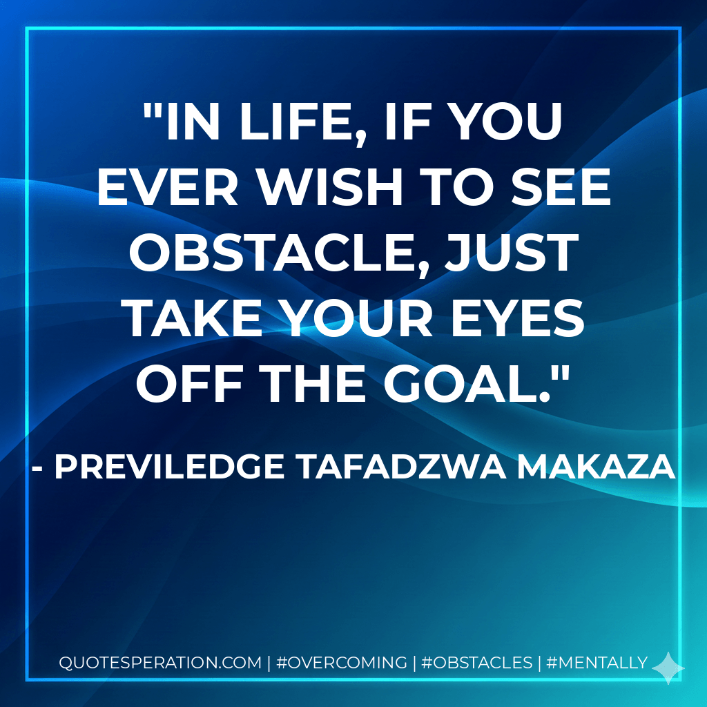 In life, if you ever wish to see obstacle, just take your eyes off the goal. - Previledge Tafadzwa Makaza