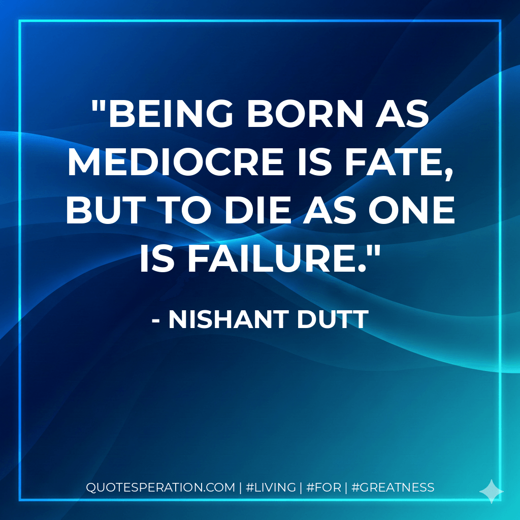 Being born as mediocre is fate, but to die as one is FAILURE. - Nishant Dutt
