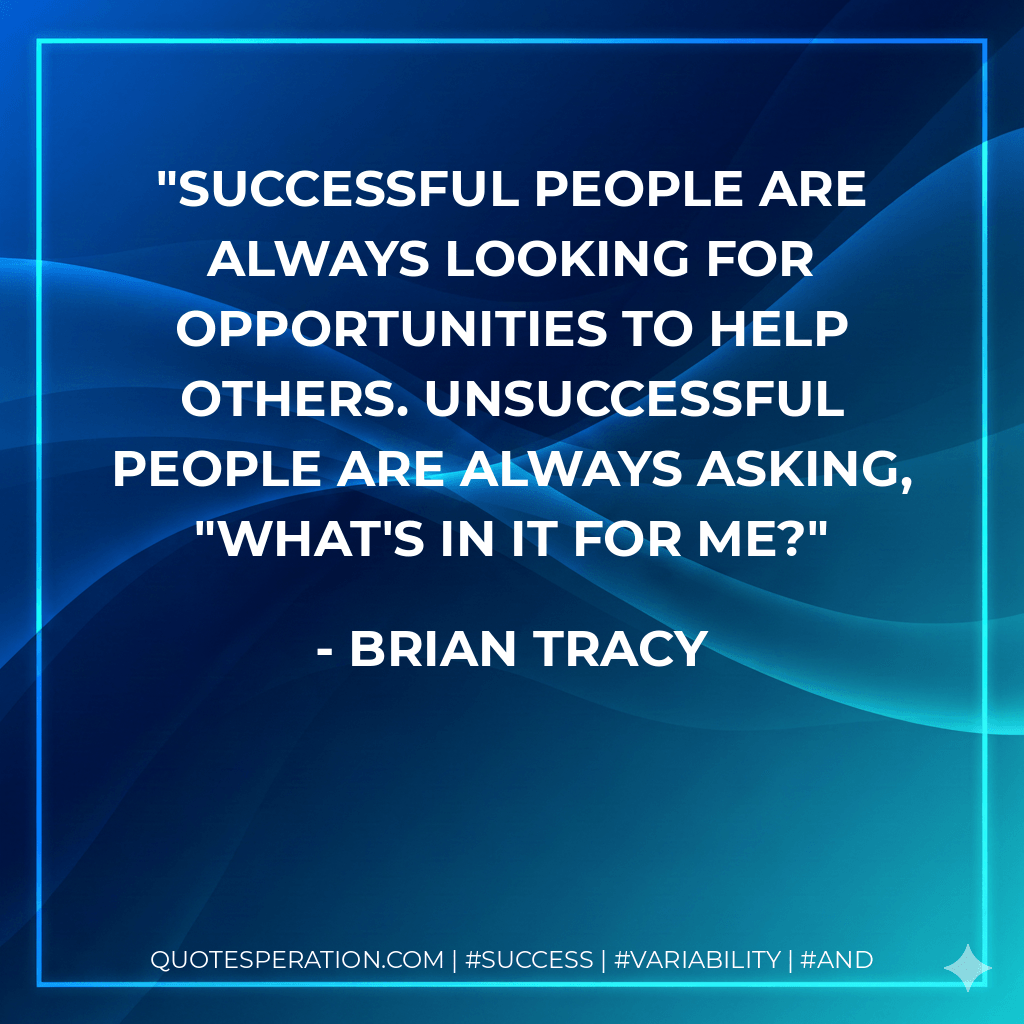 Successful people are always looking for opportunities to help others. Unsuccessful people are always asking, "What's in it for me? - Brian Tracy