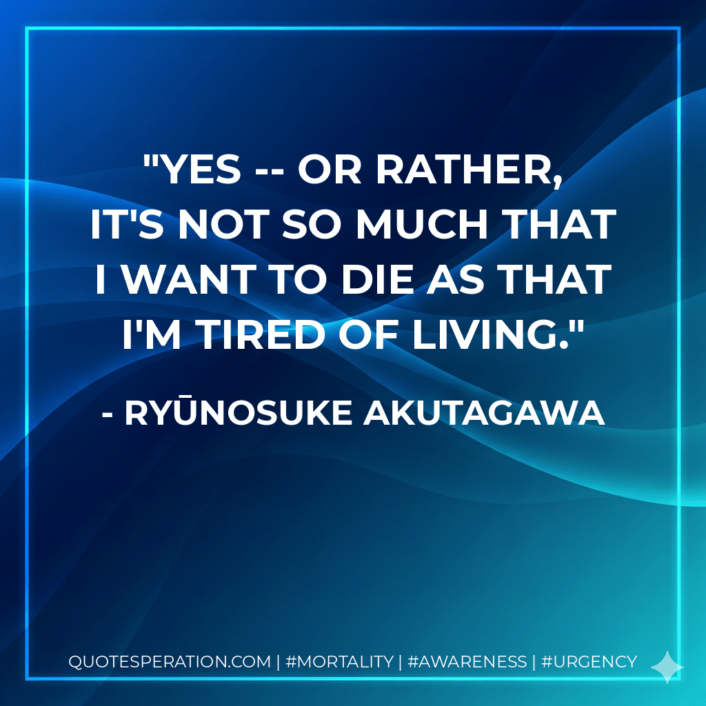 Yes -- or rather, it's not so much that I want to die as that I'm tired of living. - Ryūnosuke Akutagawa
