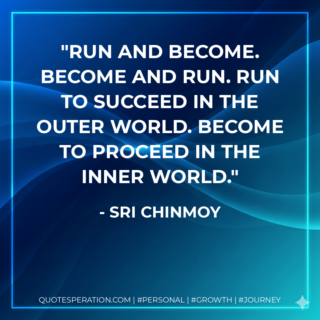 Run and become. Become and run. Run to succeed in the outer world. Become to proceed in the inner world. - Sri Chinmoy