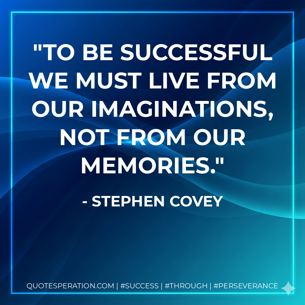 To be successful we must live from our imaginations, not from our memories. - Stephen Covey