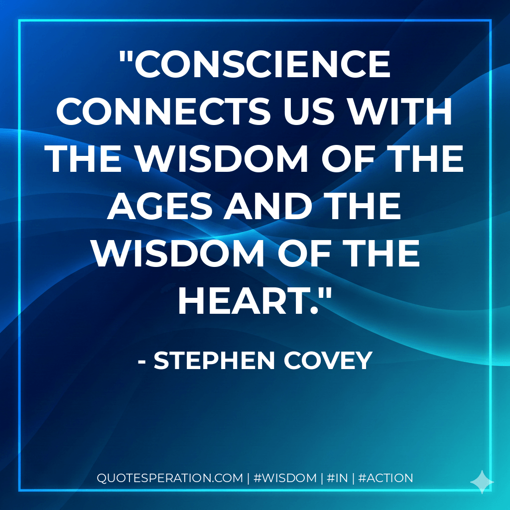 Conscience connects us with the wisdom of the ages and the wisdom of the heart. - Stephen Covey