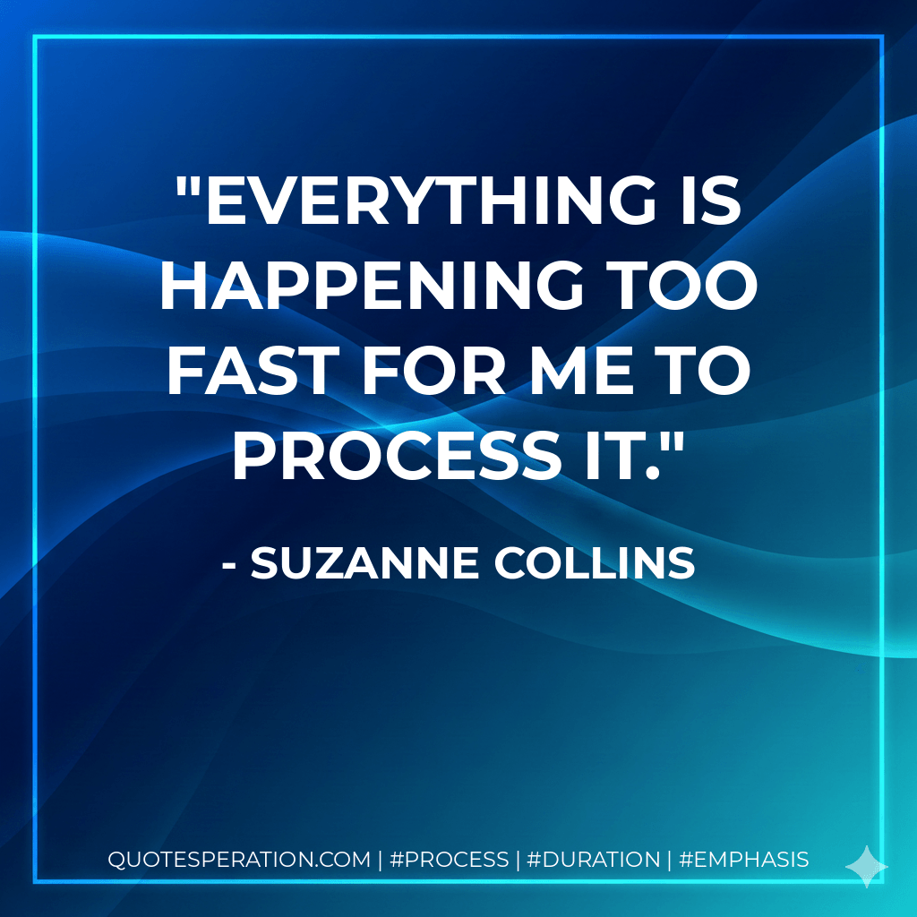 Everything is happening too fast for me to process it. - Suzanne Collins
