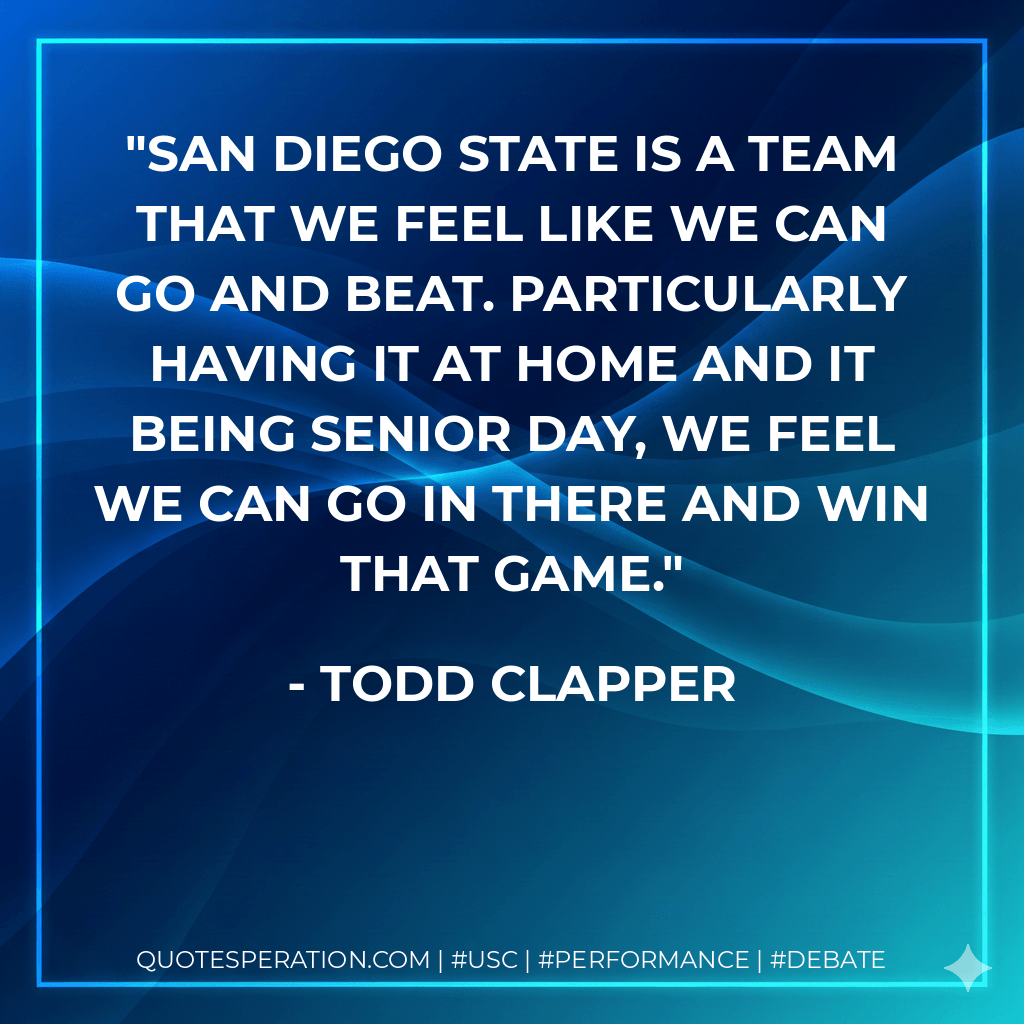San Diego State is a team that we feel like we can go and beat. Particularly having it at home and it being senior day, we feel we can go in there and win that game. - Todd Clapper