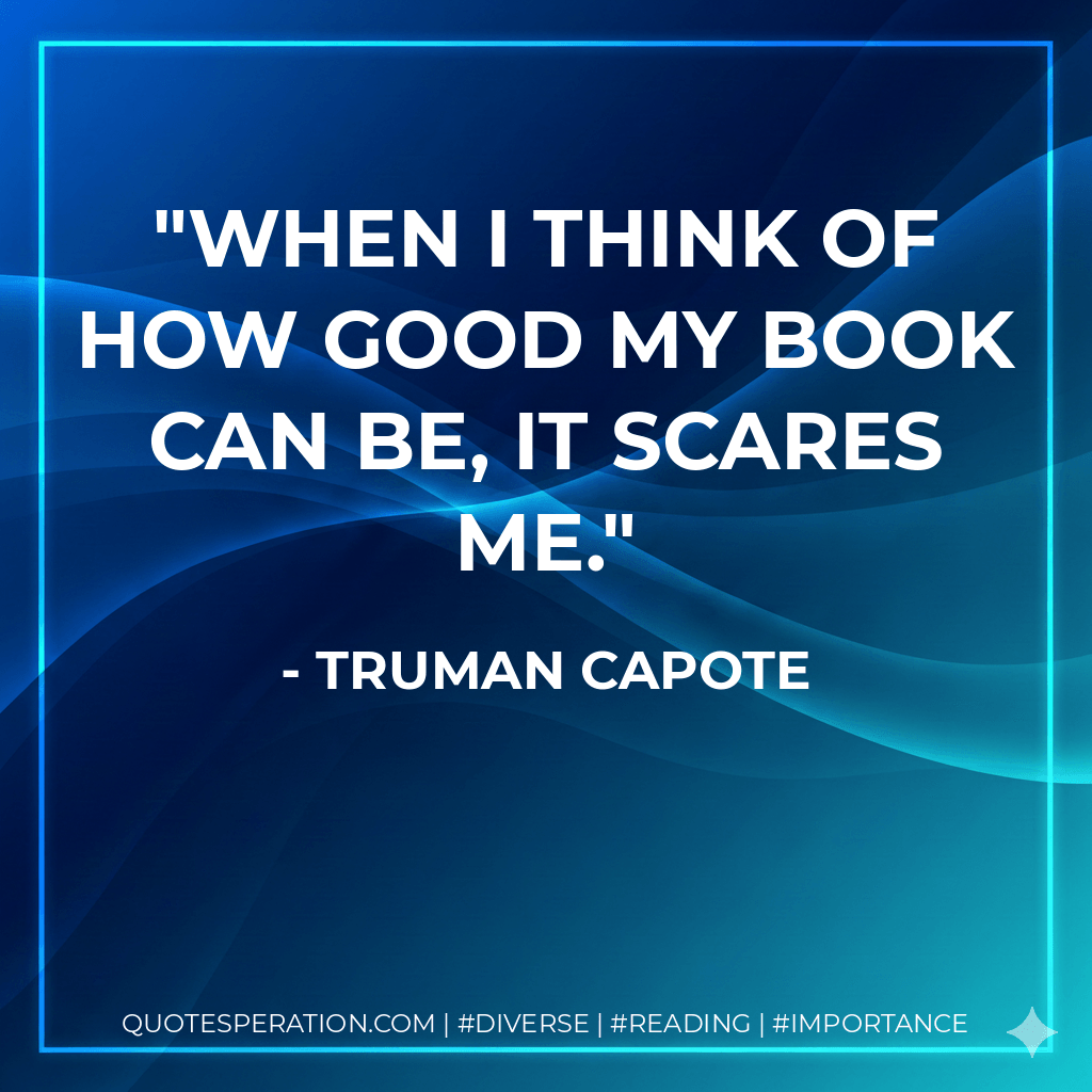 When I think of how good my book can be, it scares me. - Truman Capote