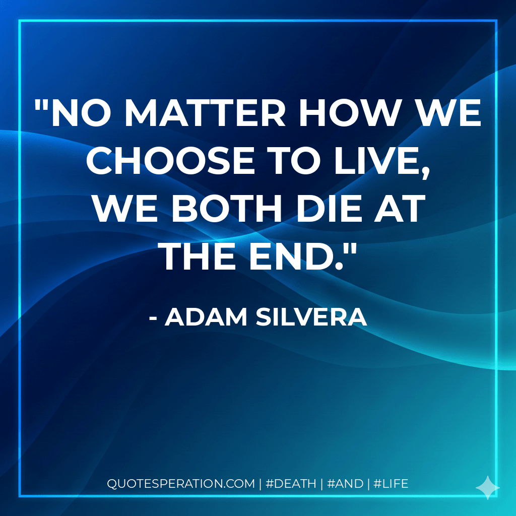 No matter how we choose to live, we both die at the end. - Adam Silvera