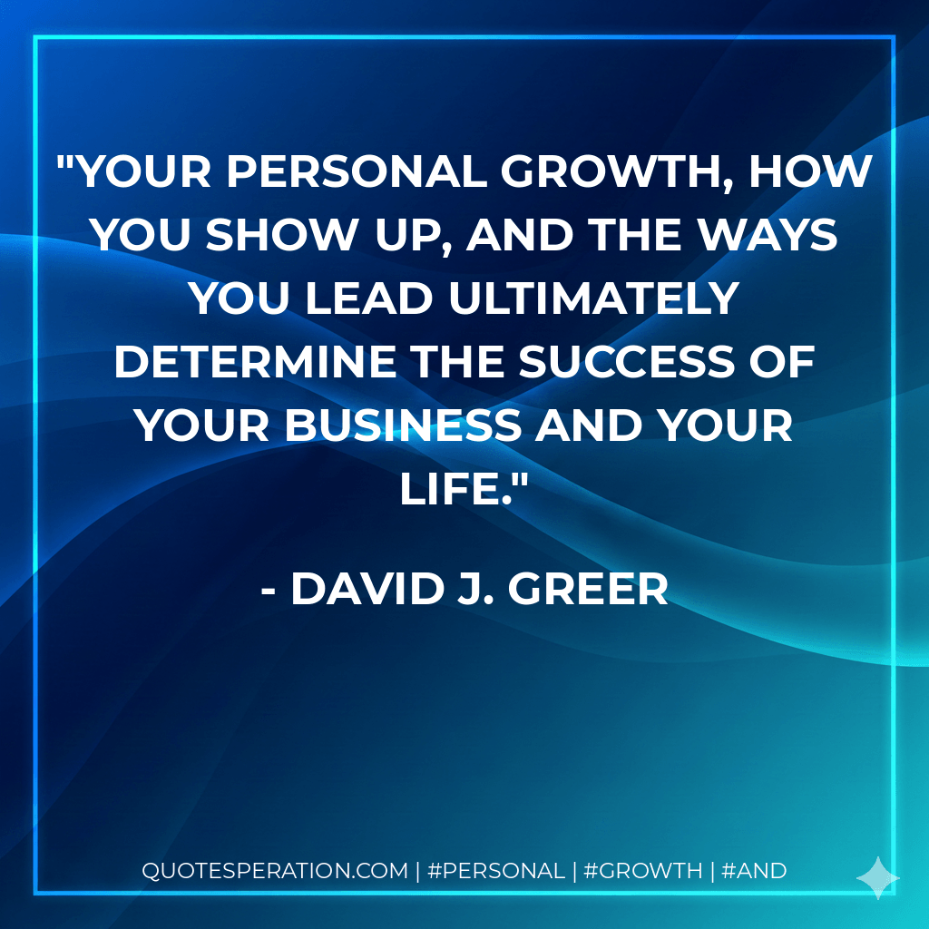 Your personal growth, how you show up, and the ways you lead ultimately determine the success of your business and your life. - David J. Greer