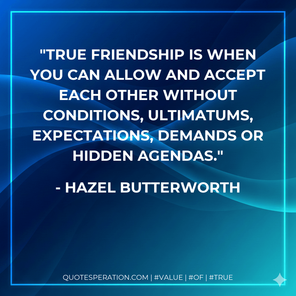 True friendship is when you can allow and accept each other without conditions, ultimatums, expectations, demands or hidden agendas. - Hazel Butterworth