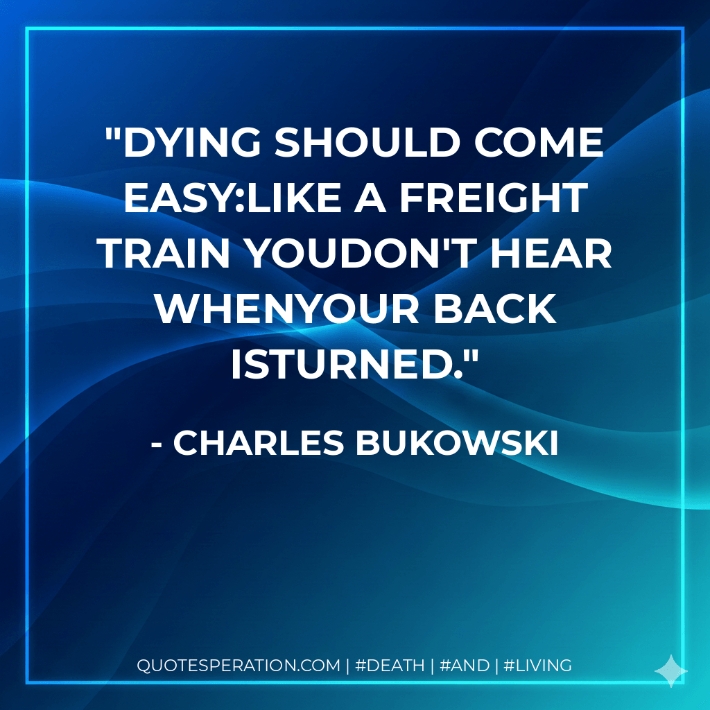 Dying should come easy:like a freight train youdon't hear whenyour back isturned. - Charles Bukowski