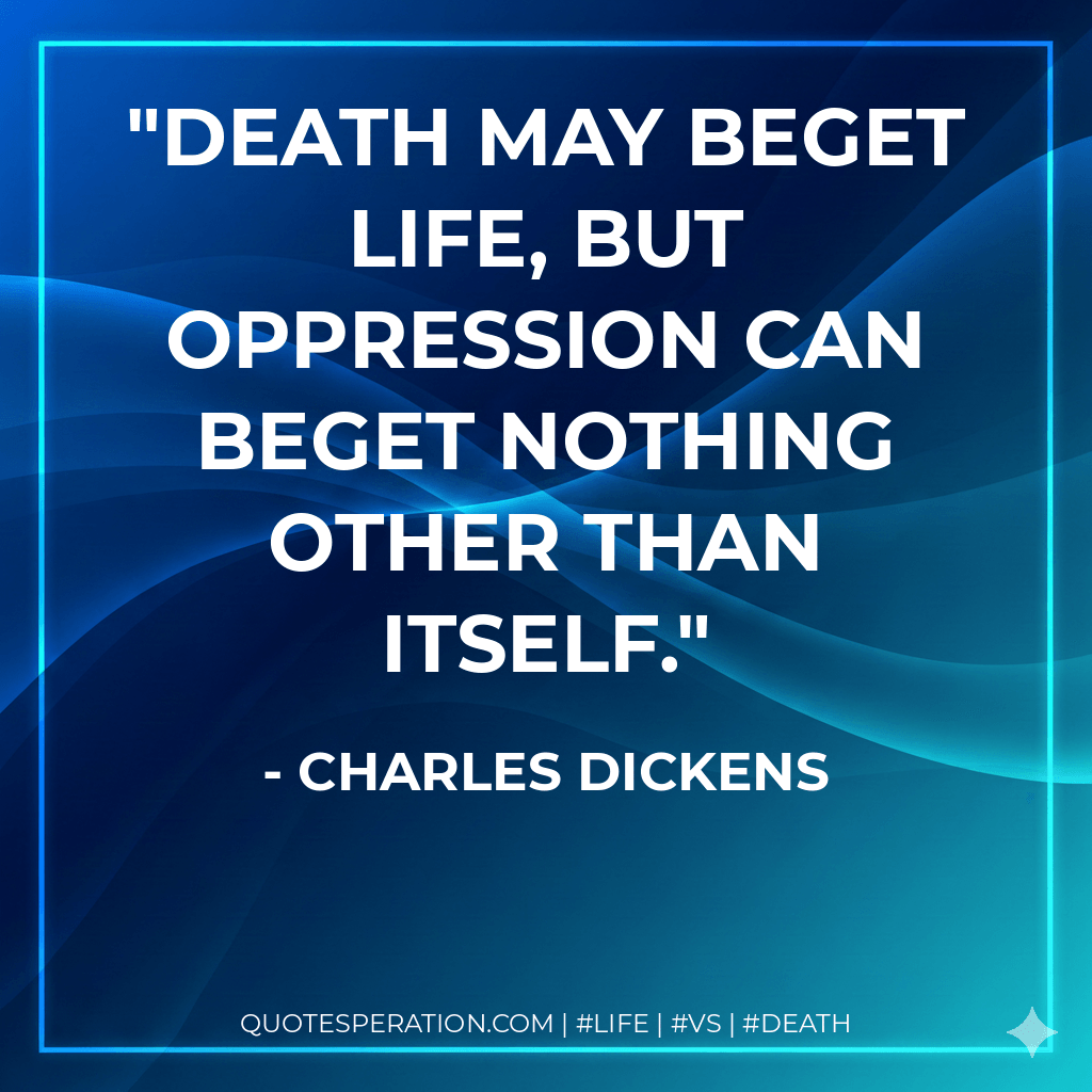 Death may beget life, but oppression can beget nothing other than itself. - Charles Dickens