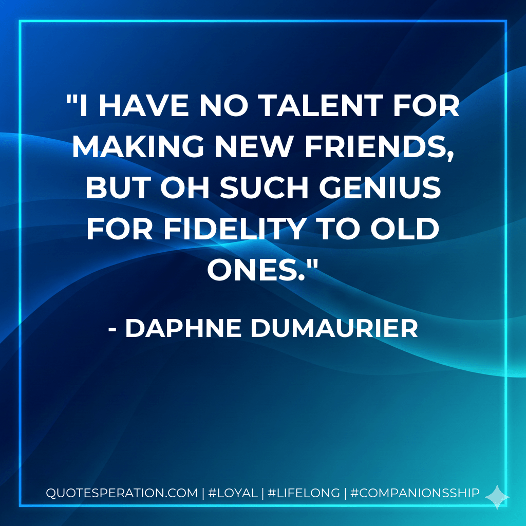 I have no talent for making new friends, but oh such genius for fidelity to old ones. - Daphne DuMaurier