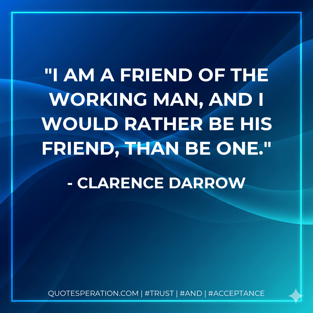 I am a friend of the working man, and I would rather be his friend, than be one. - Clarence Darrow